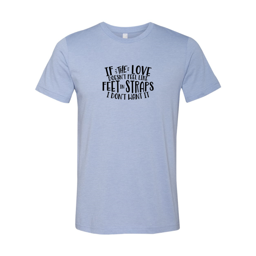 Unisex Heather Blue t-shirt that says "If the love doesn't feel like feet in straps, I don't want it". T-Shirt is from The Movement Shop.