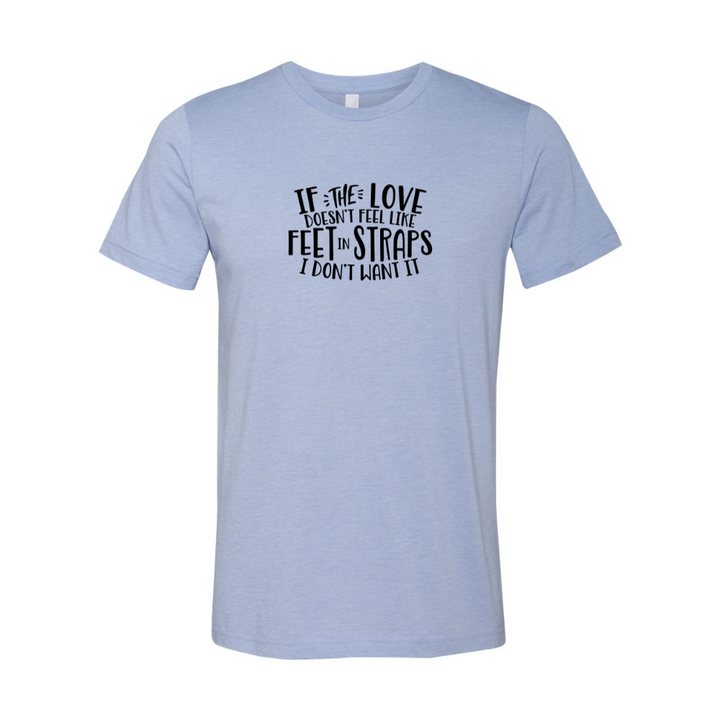 Unisex Heather Blue t-shirt that says "If the love doesn't feel like feet in straps, I don't want it". T-Shirt is from The Movement Shop.