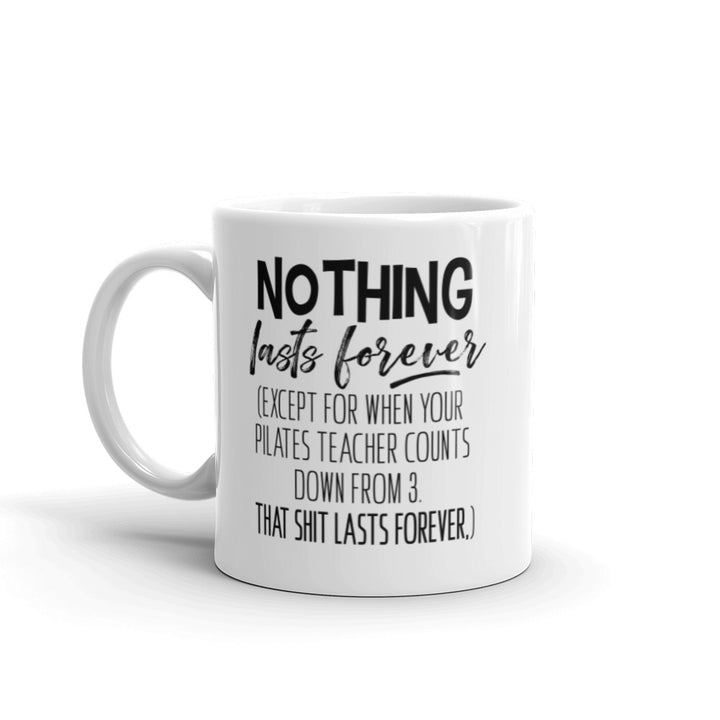 11oz Mug that says "Nothing Lasts Forever (Except For When You Pilates Teacher Counts Down From 3. That Shit Lasts Forever.)".