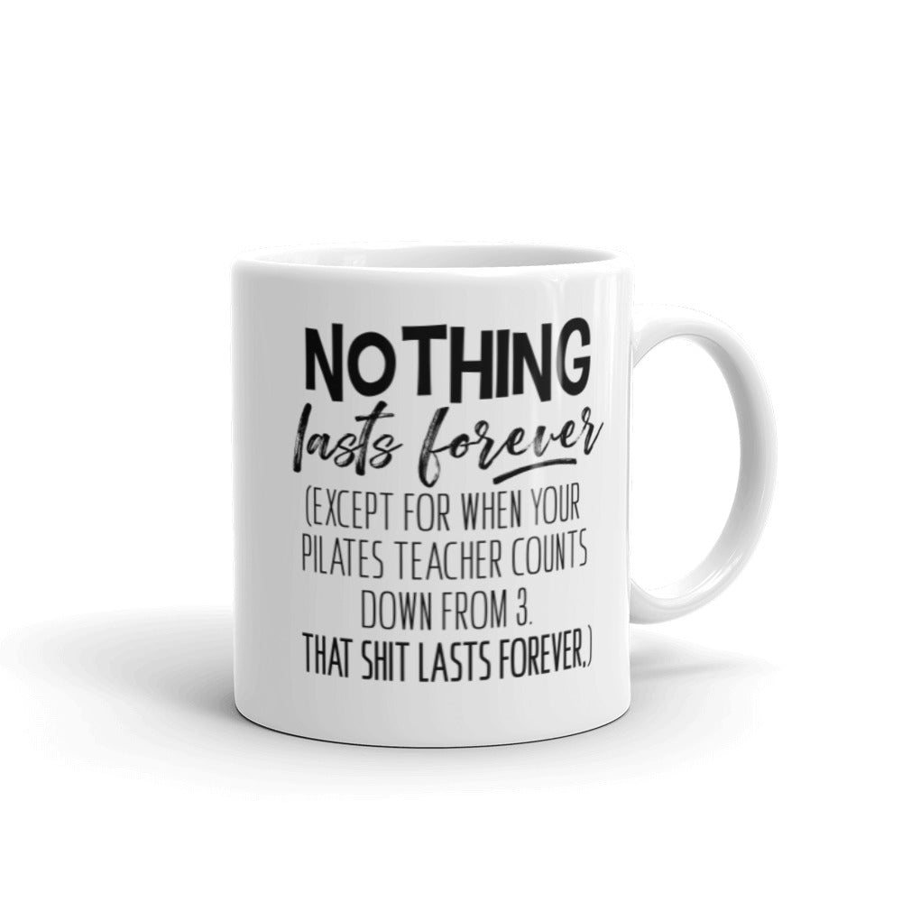11oz Mug that says "Nothing Lasts Forever (Except For When You Pilates Teacher Counts Down From 3. That Shit Lasts Forever.)".