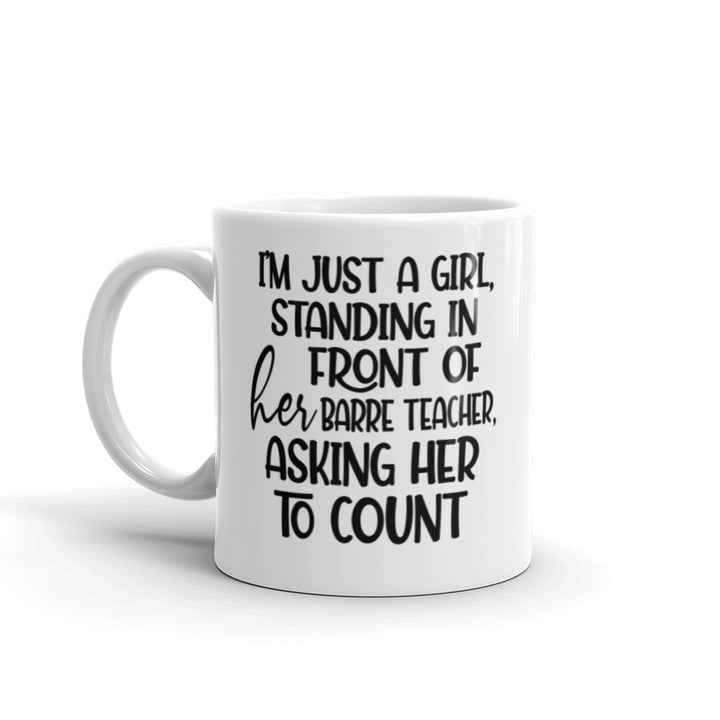 White Coffee Mug that is 11oz and says "I'm just a girl, standing in front of her barre teacher, asking her to count"