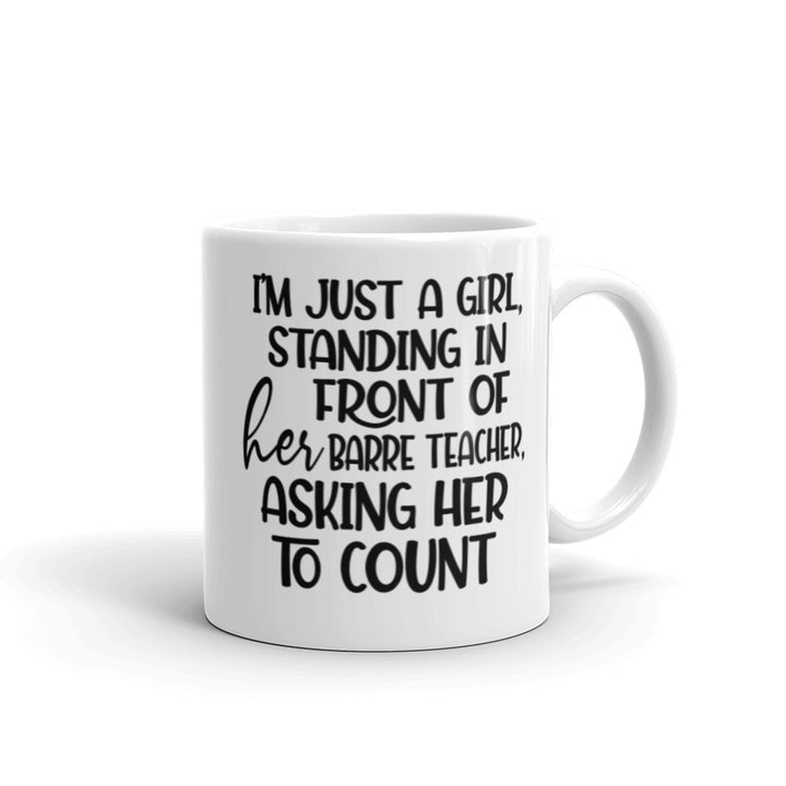 White Coffee Mug that is 11oz and says "I'm just a girl, standing in front of her barre teacher, asking her to count"