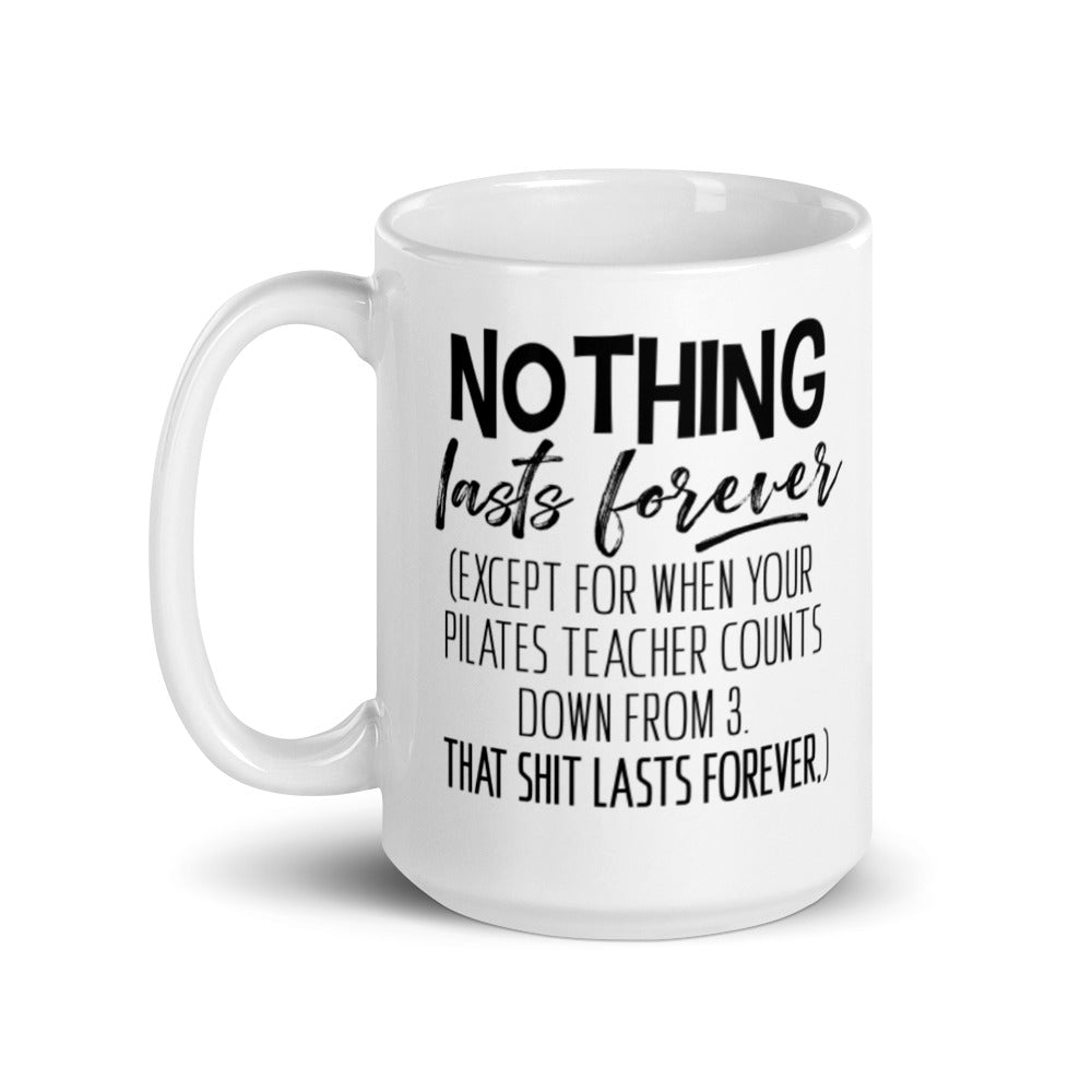 15oz Mug that says "Nothing Lasts Forever (Except For When You Pilates Teacher Counts Down From 3. That Shit Lasts Forever.)". 