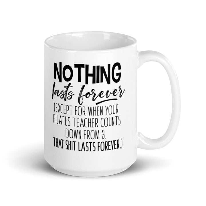 15oz Mug that says "Nothing Lasts Forever (Except For When You Pilates Teacher Counts Down From 3. That Shit Lasts Forever.)". 