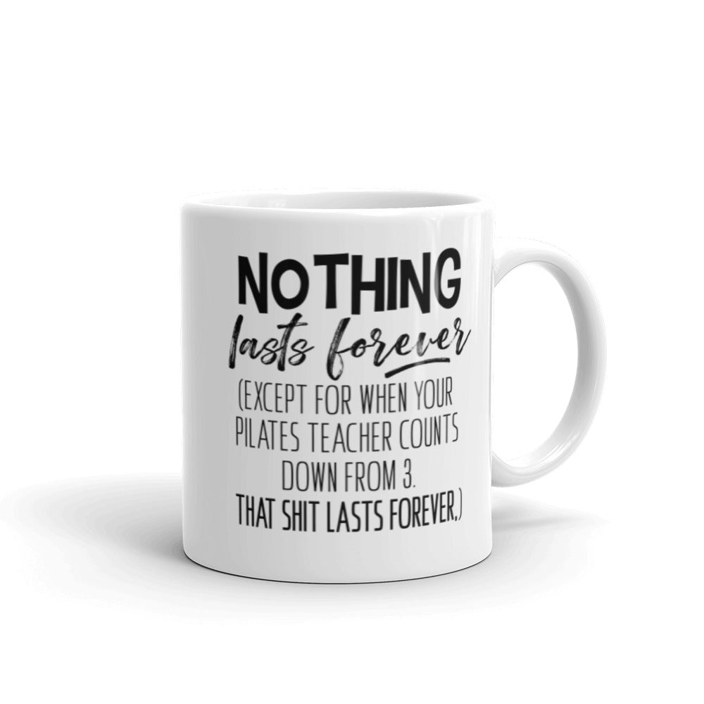 11oz Mug that says "Nothing Lasts Forever (Except For When You Pilates Teacher Counts Down From 3. That Shit Lasts Forever.)". 