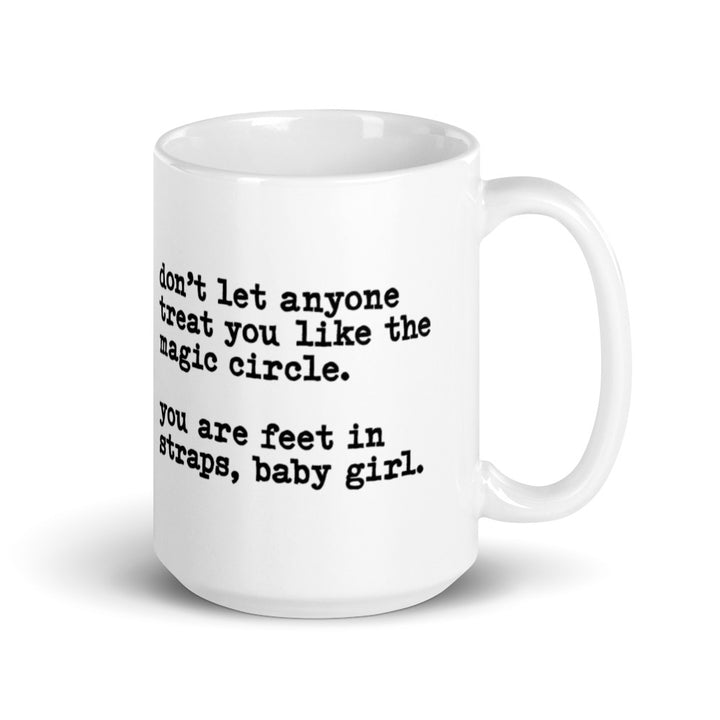 15 oz White coffee mug that says "don't let anyone treat you like the magic circle. you are feet in straps, baby girl"