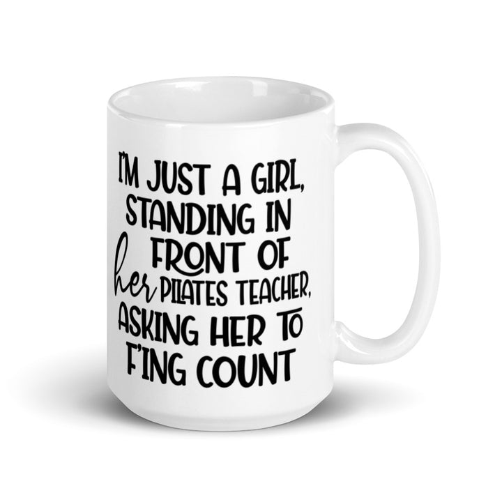 15 oz white coffee mug that says "I'm just a girl, standing in front of her Pilates Teacher, asking her to f'ing count"