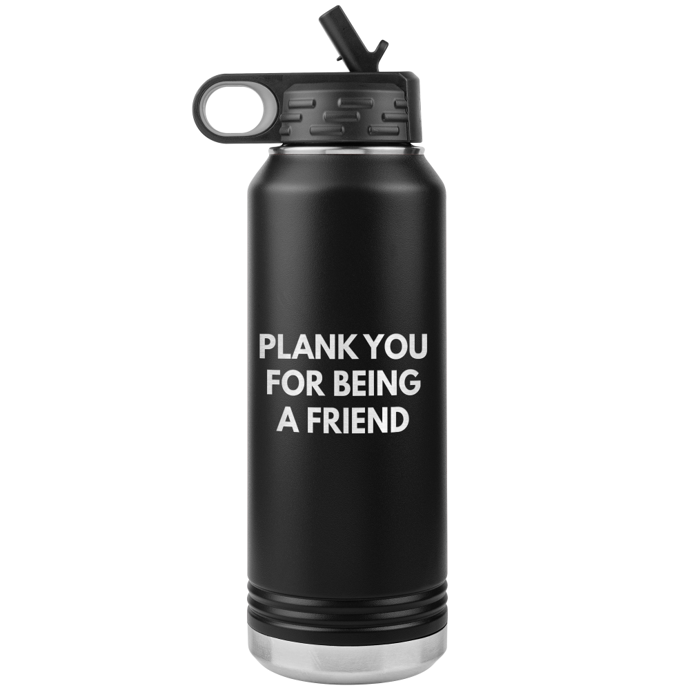 Black 32oz waterbottle that says "Plank You For Being A Friend" laser etched in one side only